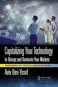 Capitalizing Your Technology to Disrupt and Dominate Your Markets Transforming Cost Centers to Innovation Centers