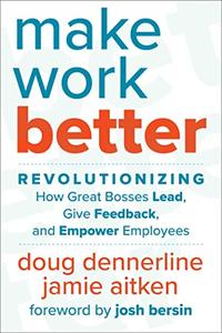 Make Work Better Revolutionizing How Great Bosses Lead, Give Feedback, and Empower Employees