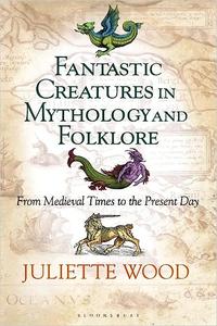 Fantastic Creatures in Mythology and Folklore From Medieval Times to the Present Day