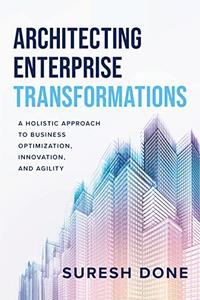 Architecting Enterprise Transformations A Holistic Approach to Business Optimization, Innovation, and Agility