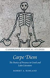 Carpe Diem The Poetics of Presence in Greek and Latin Literature