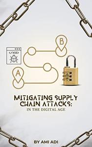 Mitigating Supply Chain Attacks in the Digital Age