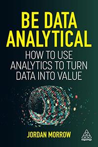 Be Data Analytical How to Use Analytics to Turn Data into Value