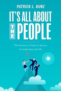 It’s All About The People The Executive’s Guide to Success in Leadership and Life