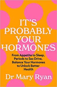 It's Probably Your Hormones From Appetite to Sleep, Periods to Sex Drive, Balance Your Hormones to Unlock Better Health