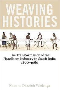 Weaving Histories The Transformation of the Handloom Industry in South India, 1800-1960