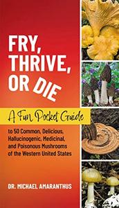 Fry, Thrive, or Die A Fun Pocket Guide to 50 Common, Delicious, Hallucinogenic, Medicinal, and Poisonous Mushrooms
