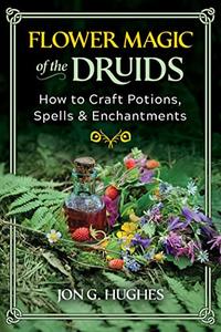 Flower Magic of the Druids How to Craft Potions, Spells, and Enchantments