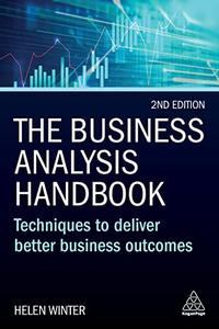 The Business Analysis Handbook Techniques to Deliver Better Business Outcomes, 2nd Edition