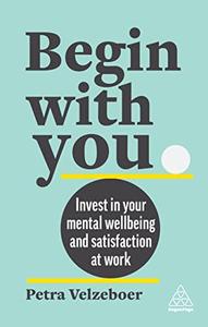 Begin With You Invest in Your Mental Well-being and Satisfaction at Work