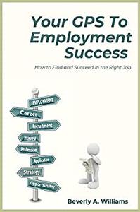 Your GPS to Employment Success How to Find and Succeed in the Right Job