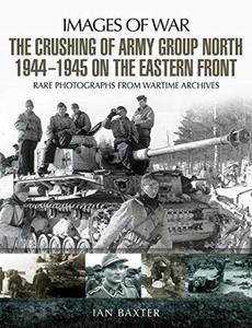 The Crushing of Army Group North 1944-1945 on the Eastern Front Images of War Series
