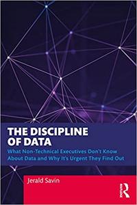 The Discipline of Data What Non-Technical Executives Don’t Know About Data and Why It’s Urgent They Find Out