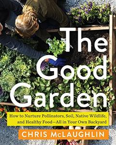 The Good Garden How to Nurture Pollinators, Soil, Native Wildlife, and Healthy Food-All in Your Own Backyard