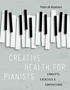 Creative Health for Pianists Concepts, Exercises & Compositions