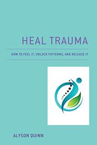 Heal Trauma How to Feel It, Unlock Patterns, and Release It