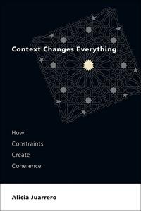 Context Changes Everything How Constraints Create Coherence (The MIT Press)