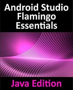 Android Studio Flamingo Essentials - Java Edition Developing Android Apps Using Android Studio 2022.2.1 and Java