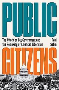 Public Citizens The Attack on Big Government and the Remaking of American Liberalism