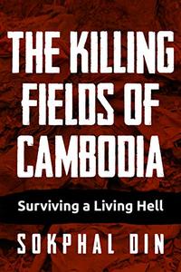 The Killing Fields of Cambodia Surviving a Living Hell