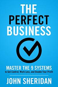 The Perfect Business Master the 9 Systems to Get Control, Work Less, and Double Your Profit