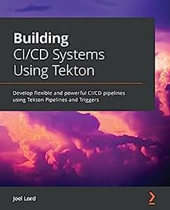 Building CI CD Systems Using Tekton Develop flexible and powerful CI CD pipelines using Tekton Pipelines and Triggers
