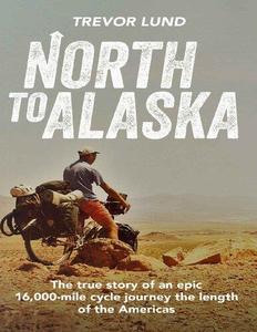 North to Alaska The True Story of an Epic, 16,000-Mile Cycle Journey the Length of the Americas