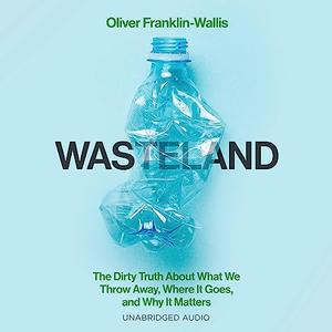 Wasteland The Dirty Truth About What We Throw Away, Where It Goes, and Why It Matters [Audiobook]