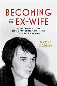 Becoming the Ex-Wife The Unconventional Life and Forgotten Writings of Ursula Parrott