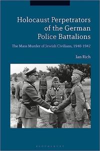 Holocaust Perpetrators of the German Police Battalions The Mass Murder of Jewish Civilians, 1940-1942