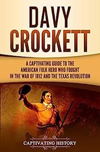 Davy Crockett A Captivating Guide to the American Folk Hero Who Fought in the War of 1812 and the Texas Revolution