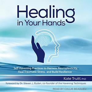Healing in Your Hands Self-Havening Practices to Harness Neuroplasticity, Heal Traumatic Stress, Build Resilience [Audiobook]