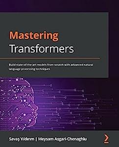 Mastering Transformers Build state-of-the-art models from scratch with advanced natural language processing techniques