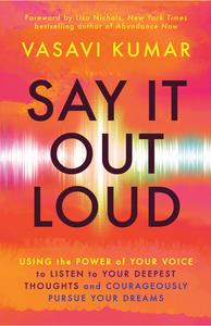 Say It Out Loud Using the Power of Your Voice to Listen to Your Deepest Thoughts and Courageously Pursue Your Dreams