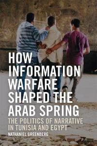 How Information Warfare Shaped the Arab Spring The Politics of Narrative in Tunisia and Egypt The Politics of Narrative in Eg
