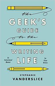 The Geek's Guide to the Writing Life An Instructional Memoir for Prose Writers