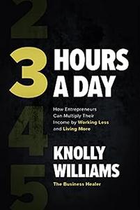 3 Hours a Day How Entrepreneurs Can Multiply Their Income By Working Less and Living More