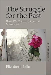 The Struggle for the Past How We Construct Social Memories