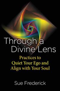 Through a Divine Lens Practices to Quiet Your Ego and Align with Your Soul, 2nd Edition