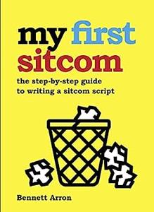 My First Sitcom The Step-By-Step Guide to Writing A Sitcom Script