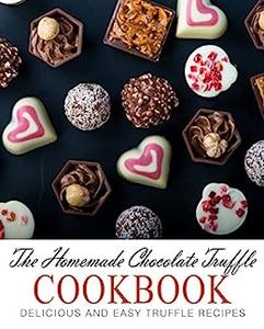 The Homemade Chocolate Truffle Cookbook Delicious and Easy Truffle Recipes (2nd Edition)