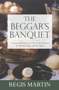 The Beggar's Banquet A Personal Retreat on Christ, His Mother, the Spiritual Life, and the Saints