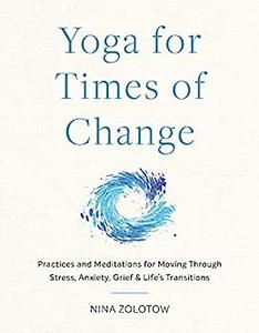 Yoga for Times of Change Practices and Meditations for Moving Through Stress, Anxiety, Grief, and Life’s Transitions