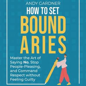 How to Set Boundaries Master the Art of Saying No, Stop People-Pleasing and Command Respect without Feeling Guilty [Audiobook]