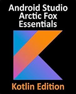 Android Studio Arctic Fox Essentials - Kotlin Edition Developing Android Apps Using Android Studio 2020.31 and Kotlin