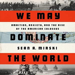 We May Dominate the World Ambition, Anxiety, and the Rise of the American Colossus [Audiobook]
