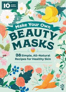 Make Your Own Beauty Masks 38 Simple, All-Natural Recipes for Healthy Skin