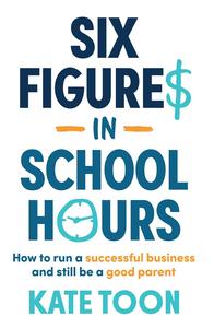 Six Figures in School Hours How to run a successful business and still be a good parent