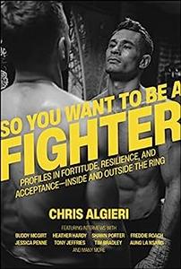 So You Want to Be a Fighter Profiles in Fortitude, Resilience and Acceptance–Inside and Outside the Ring
