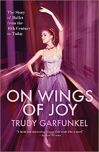 On Wings of Joy The Story of Ballet from the 16th Century to Today